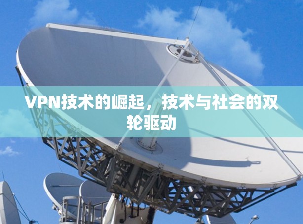 VPN技术的崛起,技术与社会的双轮驱动 VPN技术的崛起,技术与社会的双轮驱动