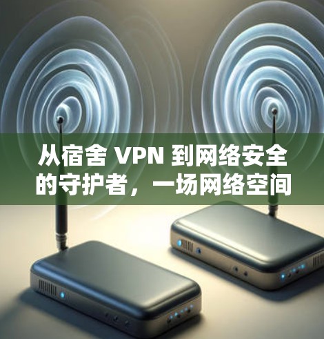 从宿舍 VPN 到网络安全的守护者,一场网络空间的守护者之旅 从宿舍 VPN 到网络安全的守护者,一场网络空间的守护者之旅