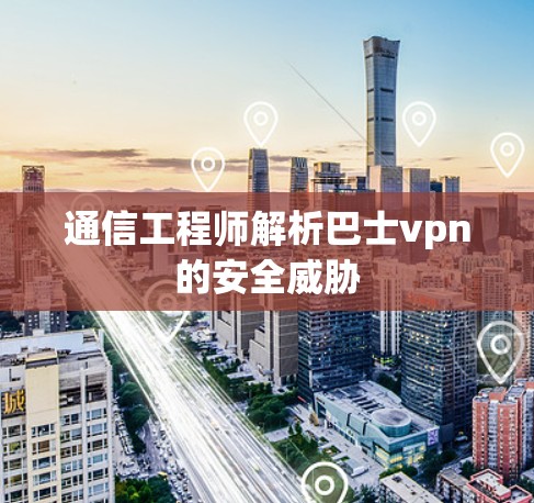 通信工程师解析巴士vpn的安全威胁 通信工程师解析巴士vpn的安全威胁