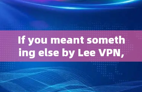If you meant something else by Lee VPN,could you clarify?Id be happy to help with that!