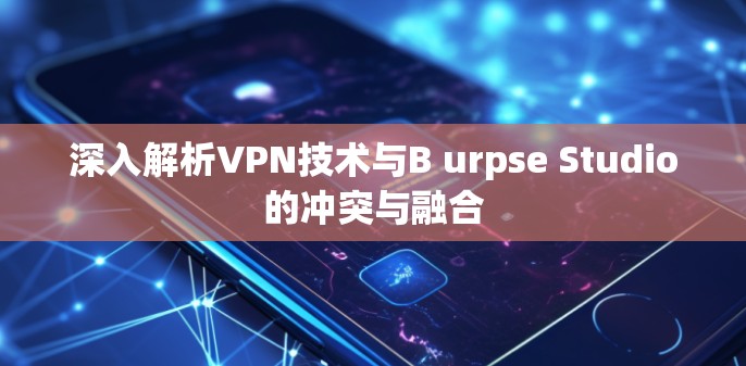 深入解析VPN技术与B urpse Studio的冲突与融合 深入解析VPN技术与B urpse Studio的冲突与融合