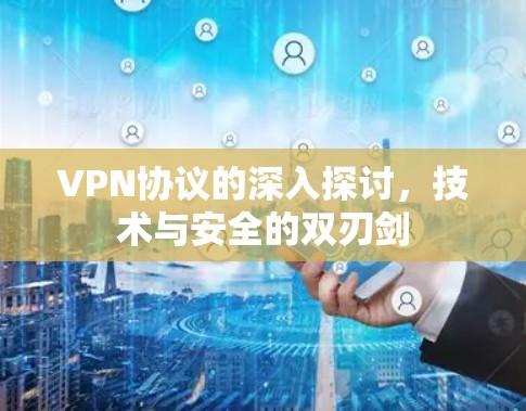 VPN协议的深入探讨,技术与安全的双刃剑 VPN协议的深入探讨,技术与安全的双刃剑