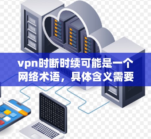 vpn时断时续可能是一个网络术语，具体含义需要结合上下文来理解。以下是可能的解释