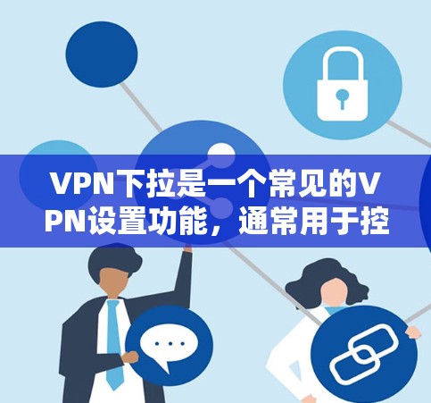 VPN下拉是一个常见的VPN设置功能,通常用于控制VPN流量的使用情况。以下是使用VPN下拉的具体步骤 VPN下拉是一个常见的VPN设置功能,通常用于控制VPN流量的使用情况。以下是使用VPN下拉的具体步骤