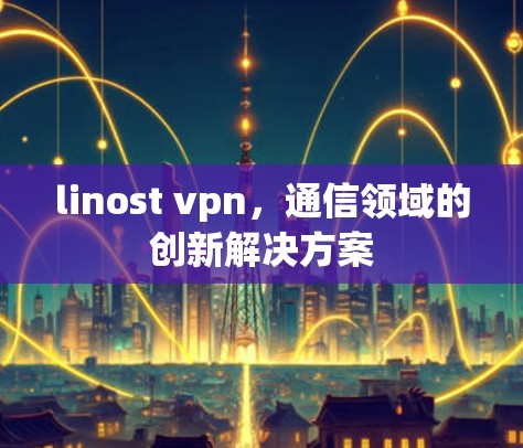 linost vpn，通信领域的创新解决方案