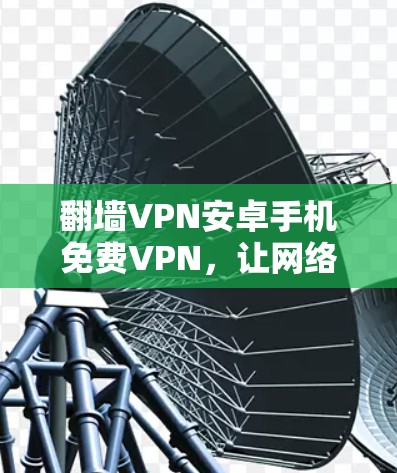 <strong>翻墙</strong>VPN安卓手机免费VPN，让网络连接更轻松，更高效
