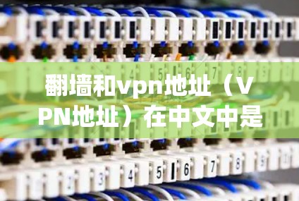 <strong>翻墙</strong>和vpn地址（VPN地址）在中文中是常见的网络术语，但具体含义可能因语境和使用场景有所不同。以下是一些可能的解释和应用