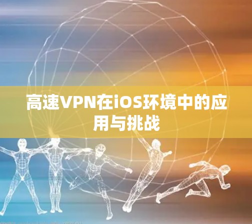 高速VPN在iOS环境中的应用与挑战 高速VPN在iOS环境中的应用与挑战