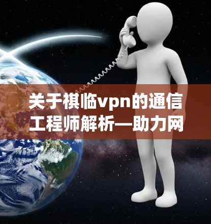 关于祺临vpn的通信工程师解析—助力网络世界 关于祺临vpn的通信工程师解析—助力网络世界
