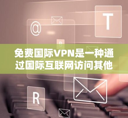 免费国际VPN是一种通过国际互联网访问其他国家服务器的服务，提供了一种便捷的VPN体验。以下是一些具体的步骤和建议
