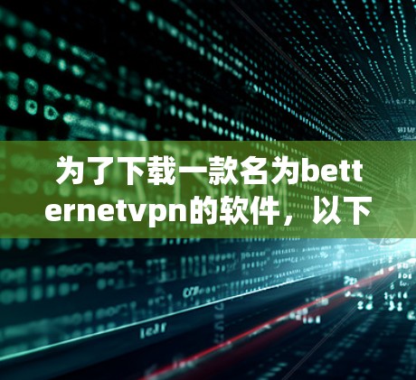 为了下载一款名为betternetvpn的软件,以下是详细的步骤和建议 为了下载一款名为betternetvpn的软件,以下是详细的步骤和建议