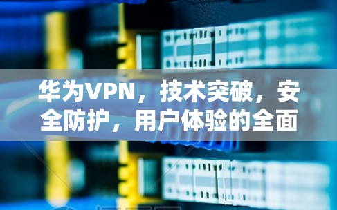 华为VPN，技术突破，安全防护，用户体验的全面探索