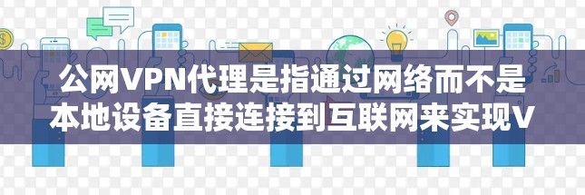 公网VPN代理是指通过网络而不是本地设备直接连接到互联网来实现VPN服务的代理。这种代理不需要本地服务器,而是利用网络中的服务器来提供VPN功能 公网VPN代理是指通过网络而不是本地设备直接连接到互联网来实现VPN服务的代理。这种代理不需要本地服务器,而是利用网络中的服务器来提供VPN功能