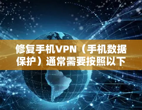 修复手机VPN(手机数据保护)通常需要按照以下步骤进行 修复手机VPN(手机数据保护)通常需要按照以下步骤进行
