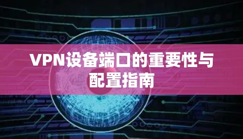 VPN设备端口的重要性与配置指南 VPN设备端口的重要性与配置指南