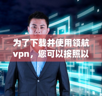 为了下载并使用领航vpn,您可以按照以下步骤进行 为了下载并使用领航vpn,您可以按照以下步骤进行