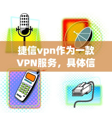 捷信vpn作为一款VPN服务,具体信息可以通过以下方式获取 捷信vpn作为一款VPN服务,具体信息可以通过以下方式获取