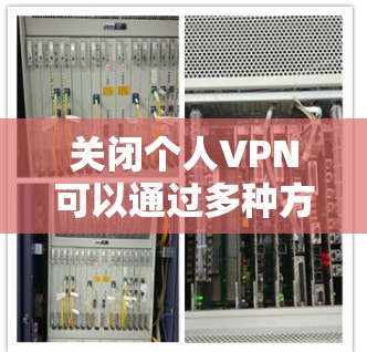 关闭个人VPN可以通过多种方式实现,需要结合使用场景、隐私安全和技术手段来选择合适的策略。以下是一些步骤性的建议 关闭个人VPN可以通过多种方式实现,需要结合使用场景、隐私安全和技术手段来选择合适的策略。以下是一些步骤性的建议