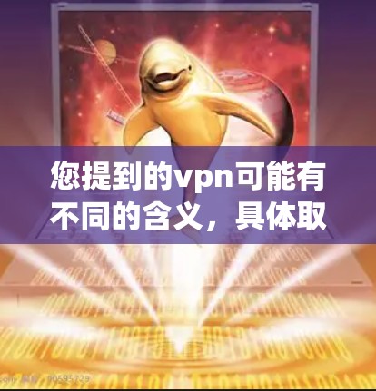 您提到的vpn可能有不同的含义,具体取决于上下文。以下是一些可能的解释和相关信息 您提到的vpn可能有不同的含义,具体取决于上下文。以下是一些可能的解释和相关信息