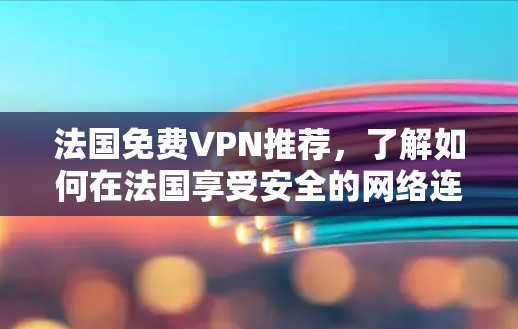 法国免费VPN推荐,了解如何在法国享受安全的网络连接 法国免费VPN推荐,了解如何在法国享受安全的网络连接