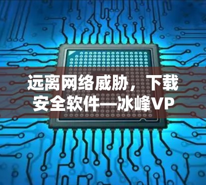 远离网络威胁,下载安全软件—冰峰VPN下载指南 远离网络威胁,下载安全软件—冰峰VPN下载指南