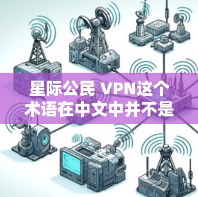 星际公民 VPN这个术语在中文中并不是一个标准的术语，它可能是一个特定领域内的术语或者一种特定的科技概念。为了更好地理解这个概念，我们可能需要更多的上下文信息