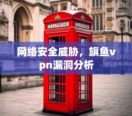 网络安全威胁,旗鱼vpn漏洞分析 网络安全威胁,旗鱼vpn漏洞分析