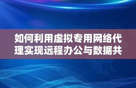 如何利用虚拟专用网络代理实现远程办公与数据共享 如何利用虚拟专用网络代理实现远程办公与数据共享