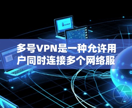 多号VPN是一种允许用户同时连接多个网络服务器的VPN服务。它通常通过使用多个服务器端口来实现，从而支持同时登录多个用户。以下是关于多号VPN的详细分析和解决方法