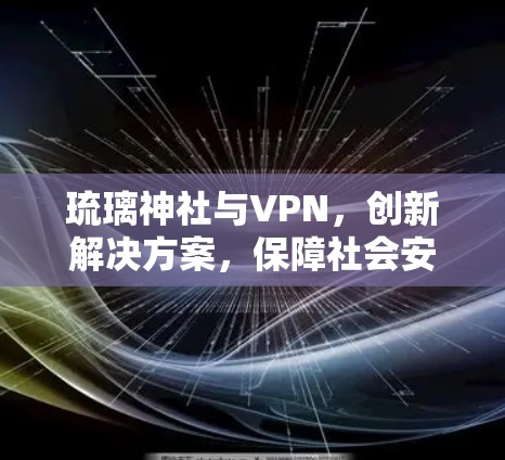 琉璃神社与VPN,创新解决方案,保障社会安全 琉璃神社与VPN,创新解决方案,保障社会安全