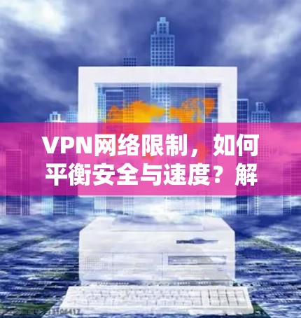 VPN网络限制，如何平衡安全与速度？解析主要限制类型及应对策略