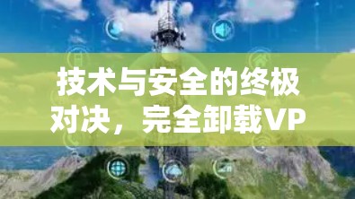 技术与安全的终极对决,完全卸载VPN的困境与机遇 技术与安全的终极对决,完全卸载VPN的困境与机遇