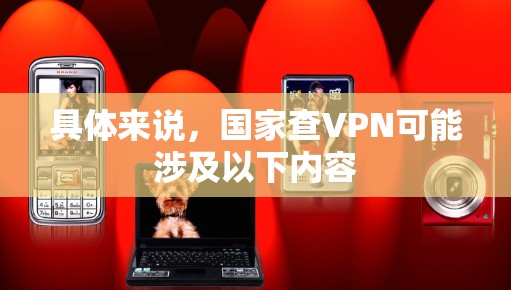 具体来说,国家查VPN可能涉及以下内容 具体来说,国家查VPN可能涉及以下内容