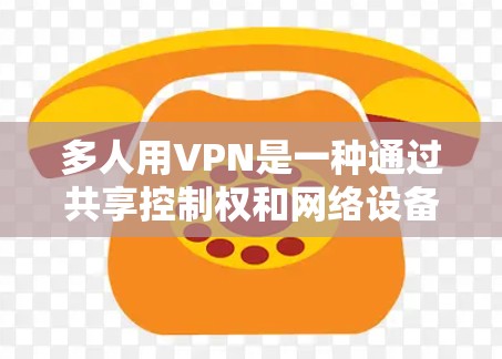 多人用VPN是一种通过共享控制权和网络设备来同时访问同一个网络设备的技术。以下是该技术的详细解释和应用