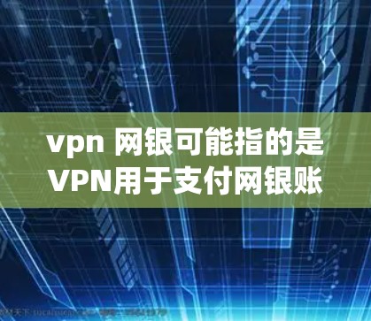 vpn 网银可能指的是VPN用于支付网银账户。以下是关于如何使用VPN支付网银的一些信息