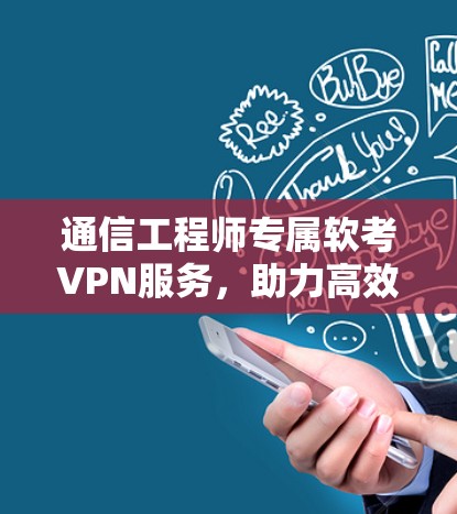 通信工程师专属软考VPN服务,助力高效学习与考试准备 通信工程师专属软考VPN服务,助力高效学习与考试准备