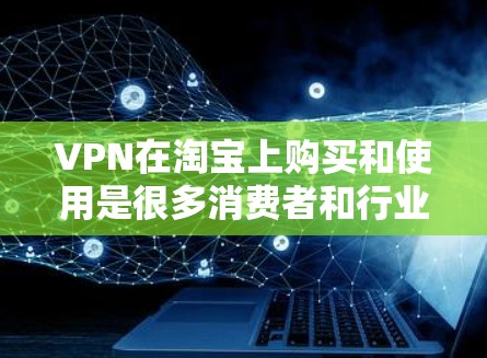 VPN在淘宝上购买和使用是很多消费者和行业人士非常关注的话题。以下是关于如何在淘宝上购买和使用VPN的一些基本信息和步骤建议
