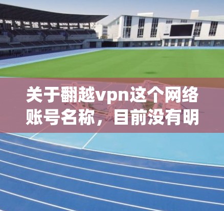 关于翻越vpn这个网络账号名称,目前没有明确的信息表明其具体含义或功能。可能以下几种情况 关于翻越vpn这个网络账号名称,目前没有明确的信息表明其具体含义或功能。可能以下几种情况