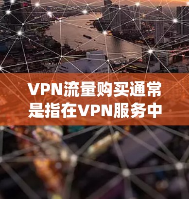VPN流量购买通常是指在VPN服务中购买 songs 下载或使用功能，以减少 song 的使用量或存储空间，从而节省流量费用。以下是关于 VPN 流量购买的常见步骤和注意事项