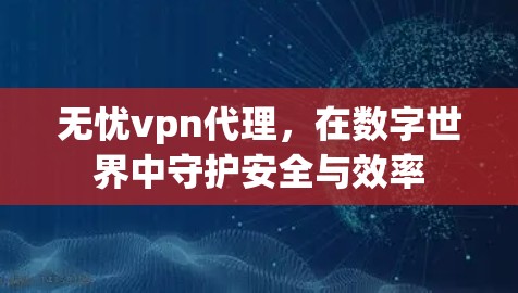 无忧vpn代理,在数字世界中守护安全与效率 无忧vpn代理,在数字世界中守护安全与效率