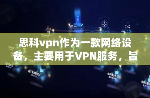 思科vpn作为一款网络设备，主要用于VPN服务，旨在提供安全和可靠的数据传输。以下是关于思科vpn收费的详细信息