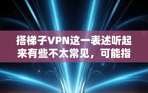 搭梯子VPN这一表述听起来有些不太常见,可能指的是通过某种方式将VPN技术与梯子式的结构结合起来,或者是在特定的网络环境中搭建VPN框架。以下是一些可能的解释和扩展 搭梯子VPN这一表述听起来有些不太常见,可能指的是通过某种方式将VPN技术与梯子式的结构结合起来,或者是在特定的网络环境中搭建VPN框架。以下是一些可能的解释和扩展
