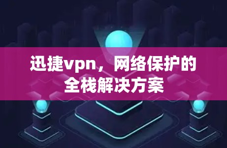 迅捷vpn,网络保护的全栈解决方案 迅捷vpn,网络保护的全栈解决方案