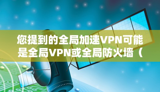 您提到的全局加速VPN可能是全局VPN或全局防火墙(Global Firewall,简称GF)的误写。如果您指的是全局防火墙(Global Firewall)以下是一些关于它的一些信息 您提到的全局加速VPN可能是全局VPN或全局防火墙(Global Firewall,简称GF)的误写。如果您指的是全局防火墙(Global Firewall)以下是一些关于它的一些信息