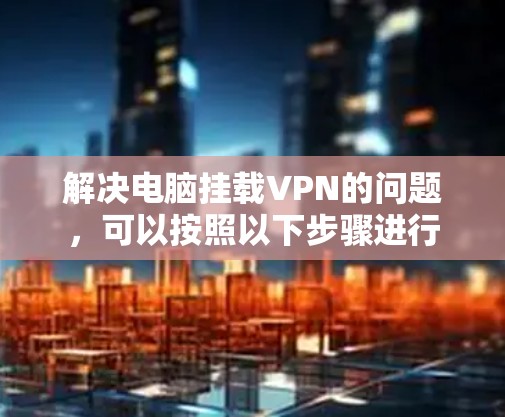 解决电脑挂载VPN的问题,可以按照以下步骤进行 解决电脑挂载VPN的问题,可以按照以下步骤进行