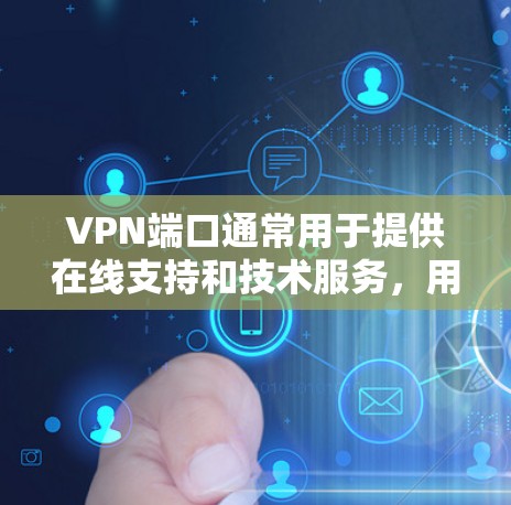 VPN端口通常用于提供在线支持和技术服务,用户可以通过以下方式获取帮助 VPN端口通常用于提供在线支持和技术服务,用户可以通过以下方式获取帮助