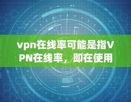 vpn在线率可能是指VPN在线率,即在使用VPN服务时,系统或应用显示的连接数量或资源容量。以下是一些关于VPN在线率的详细信息和建议 vpn在线率可能是指VPN在线率,即在使用VPN服务时,系统或应用显示的连接数量或资源容量。以下是一些关于VPN在线率的详细信息和建议