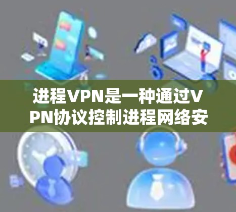 进程VPN是一种通过VPN协议控制进程网络安全的工具，旨在限制进程的访问权限，防止恶意软件和恶意代码从进程中运行。以下是进程VPN的详细介绍
