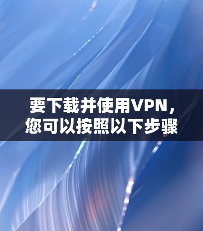 要下载并使用VPN,您可以按照以下步骤操作 要下载并使用VPN,您可以按照以下步骤操作