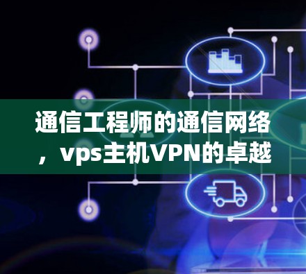 通信工程师的通信网络,vps主机VPN的卓越性能与安全特性 通信工程师的通信网络,vps主机VPN的卓越性能与安全特性